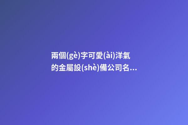 兩個(gè)字可愛(ài)洋氣的金屬設(shè)備公司名字大全 這類(lèi)適合提倡-第1張-公司起名-玄機(jī)派